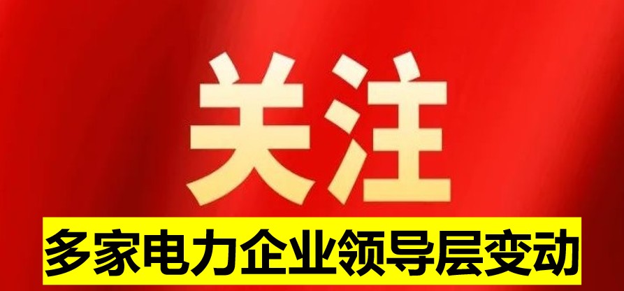 多家電力企業(yè)領(lǐng)導(dǎo)層變動(dòng)