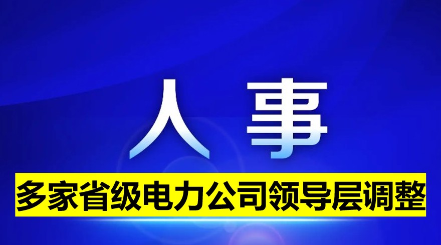 多家省級(jí)電力公司領(lǐng)導(dǎo)層調(diào)整！