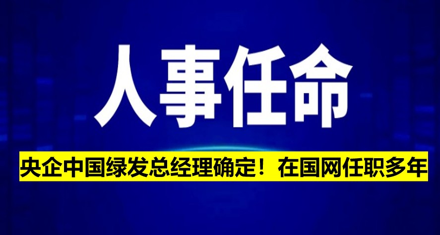 央企中國(guó)綠發(fā)總經(jīng)理確定！在國(guó)網(wǎng)任職多年