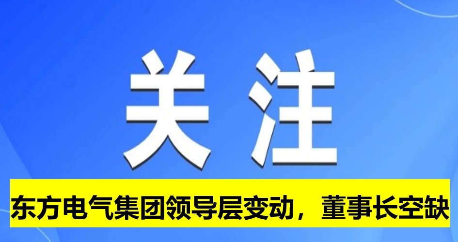 東方電氣集團(tuán)領(lǐng)導(dǎo)層變動(dòng)，董事長(zhǎng)崗位空缺