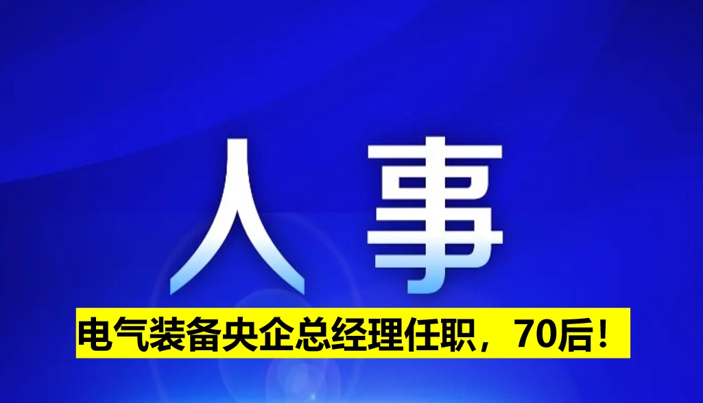 電氣裝備央企總經(jīng)理任職，70后！
