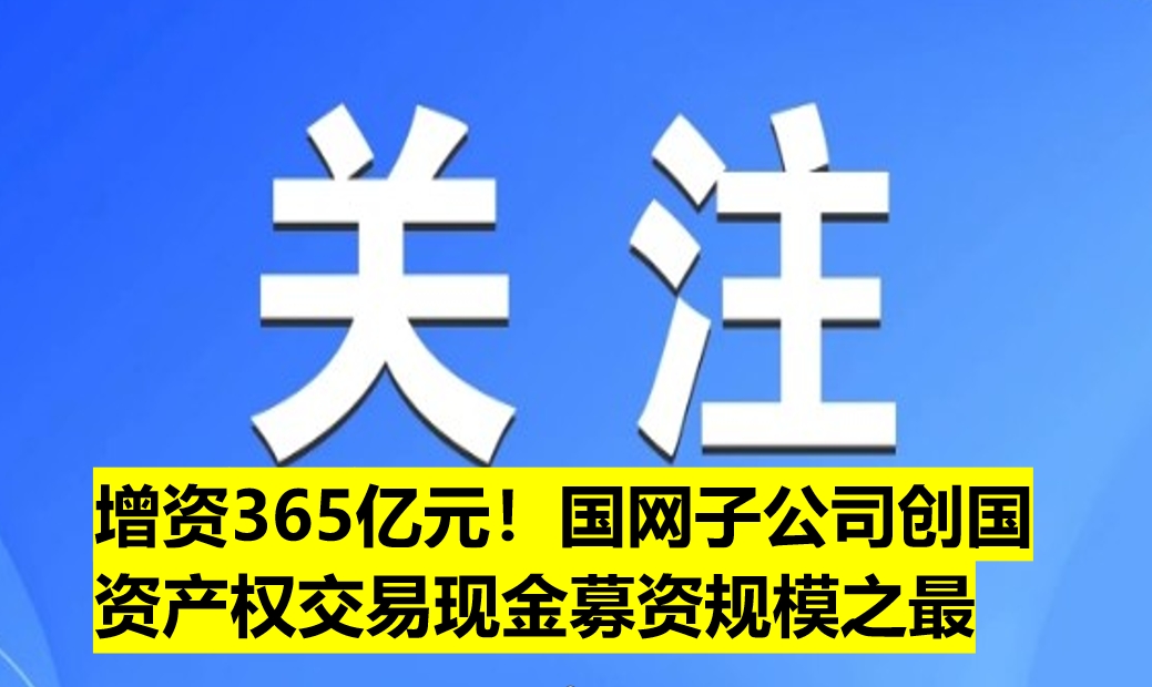 增資365億元！國(guó)網(wǎng)子公司創(chuàng)國(guó)資產(chǎn)權(quán)交易現(xiàn)金募資規(guī)模之最