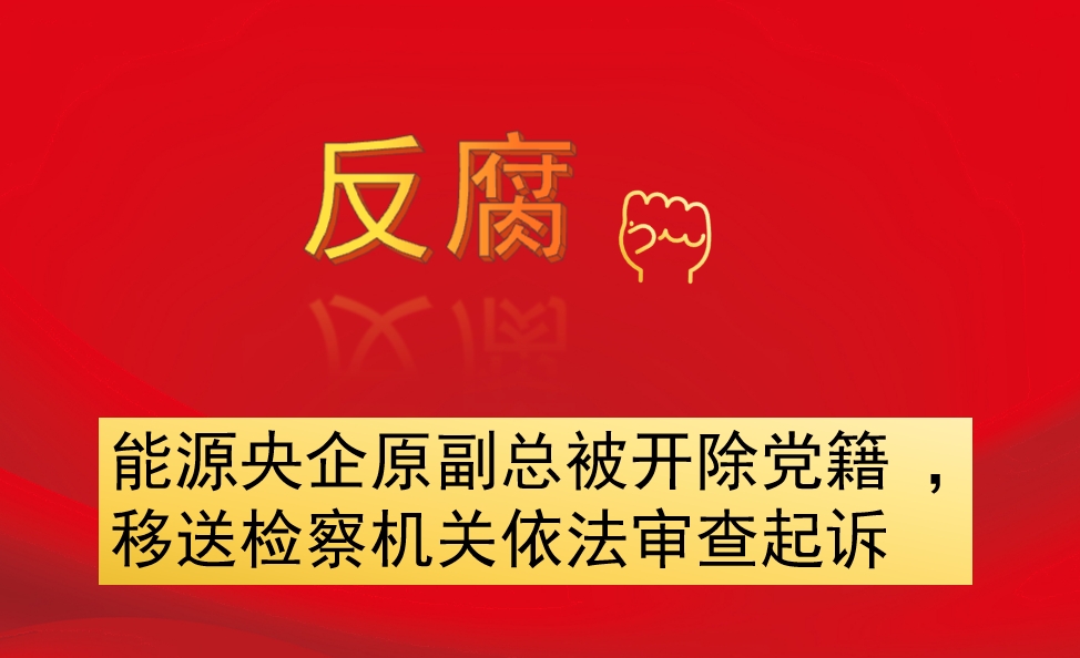 能源央企原副總被開除黨籍 ，移送檢察機(jī)關(guān)依法審查起訴