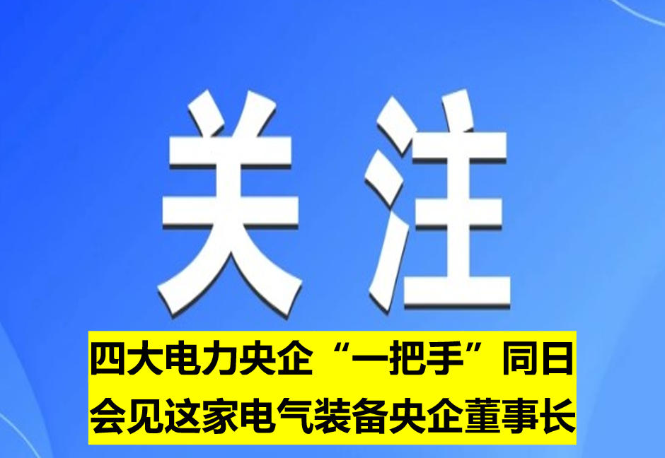 四大電力央企“一把手”同日會(huì)見(jiàn)這家電氣裝備央企董事長(zhǎng)